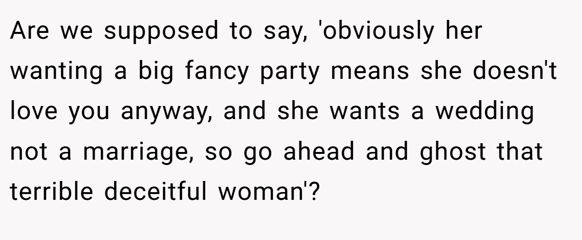 Are we supposed to say, 'obviously her wanting a big fancy party means she doesn't love you anyway, and she wants a wedding not a marriage, so go ahead and ghost that terrible deceitful woman'?