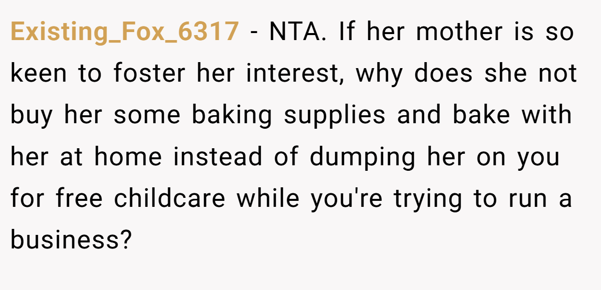 Existing_Fox_6317 − NTA. If her mother is so keen to foster her interest, why does she not buy her some baking supplies and bake with her at home instead of dumping her on you for free childcare while you're trying to run a business?