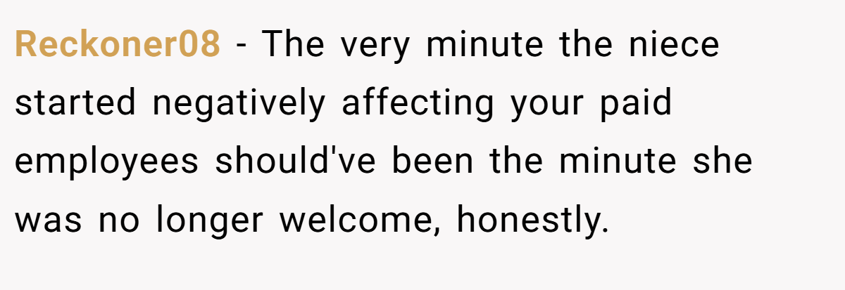 Reckoner08 − The very minute the niece started negatively affecting your paid employees should've been the minute she was no longer welcome, honestly.