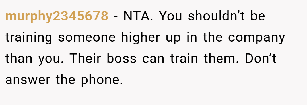 murphy2345678 − NTA. You shouldn’t be training someone higher up in the company than you. Their boss can train them. Don’t answer the phone.