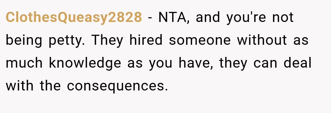 ClothesQueasy2828 − NTA, and you're not being petty. They hired someone without as much knowledge as you have, they can deal with the consequences.