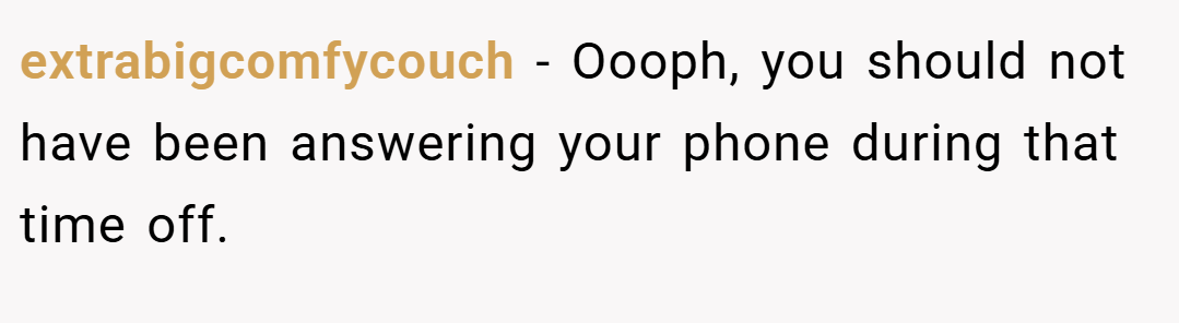 extrabigcomfycouch − Oooph, you should not have been answering your phone during that time off.