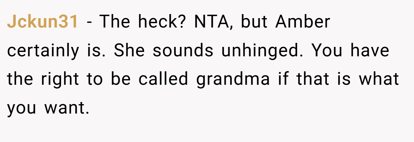 Jckun31 − The heck? NTA, but Amber certainly is. She sounds unhinged. You have the right to be called grandma if that is what you want.