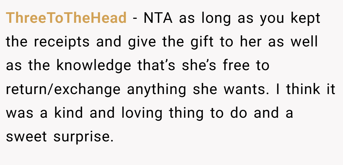 ThreeToTheHead − NTA as long as you kept the receipts and give the gift to her as well as the knowledge that’s she’s free to return/exchange anything she wants. I think it was a kind and loving thing to do and a sweet surprise.