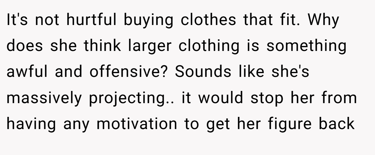 It's not hurtful buying clothes that fit. Why does she think larger clothing is something awful and offensive? Sounds like she's massively projecting.. it would stop her from having any motivation to get her figure back