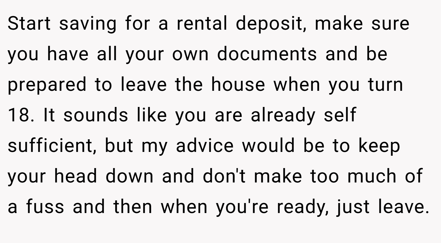 Start saving for a rental deposit, make sure you have all your own documents and be prepared to leave the house when you turn 18. It sounds like you are already self sufficient, but my advice would be to keep your head down and don't make too much of a fuss and then when you're ready, just leave.