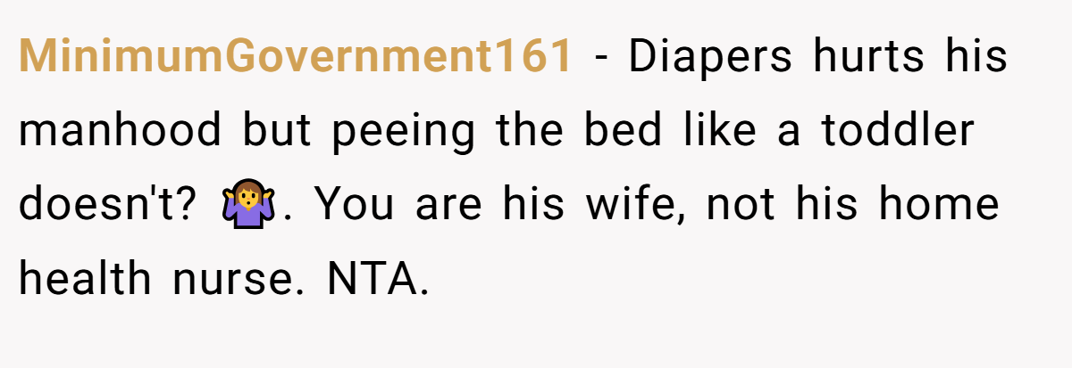 MinimumGovernment161 − Diapers hurts his manhood but peeing the bed like a toddler doesn't? 🤷. You are his wife, not his home health nurse. NTA.