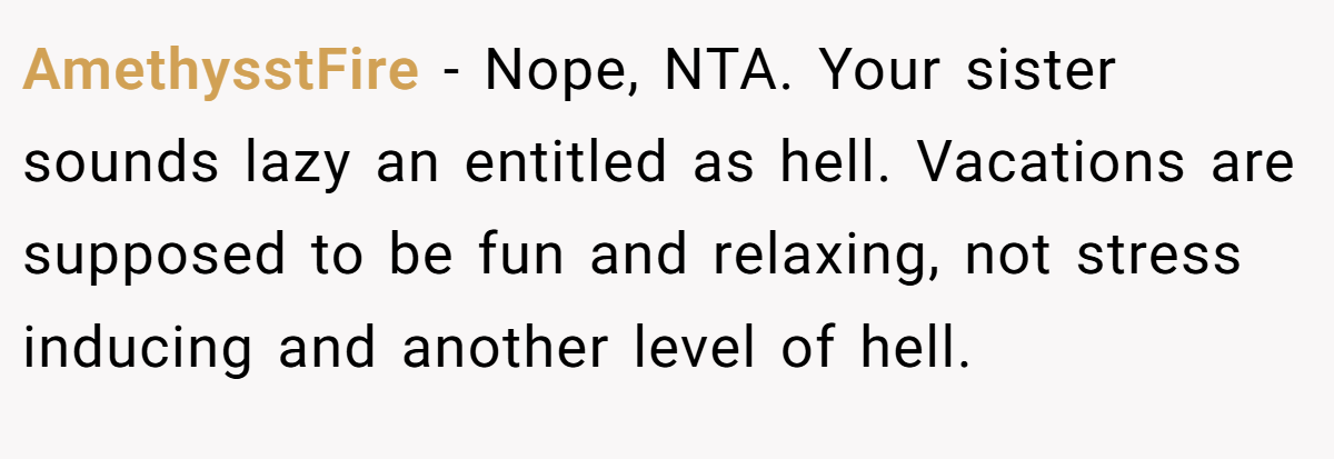 AmethysstFire - Nope, NTA. Your sister sounds lazy an entitled as hell. Vacations are supposed to be fun and relaxing, not stress inducing and another level of hell.
