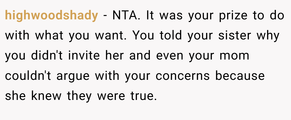 highwoodshady - NTA. It was your prize to do with what you want. You told your sister why you didn't invite her and even your mom couldn't argue with your concerns because she knew they were true.
