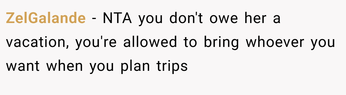 ZelGalande - NTA you don't owe her a vacation, you're allowed to bring whoever you want when you plan trips