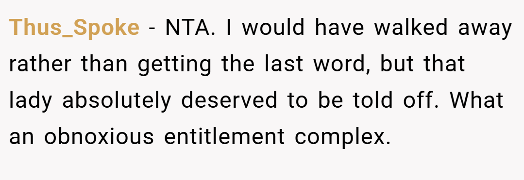 Thus_Spoke − NTA. I would have walked away rather than getting the last word, but that lady absolutely deserved to be told off. What an obnoxious entitlement complex.