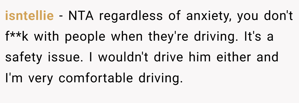 isntellie − NTA regardless of anxiety, you don't f**k with people when they're driving. It's a safety issue. I wouldn't drive him either and I'm very comfortable driving.