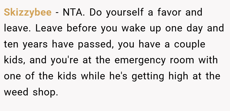 Skizzybee − NTA. Do yourself a favor and leave. Leave before you wake up one day and ten years have passed, you have a couple kids, and you're at the emergency room with one of the kids while he's getting high at the weed shop.