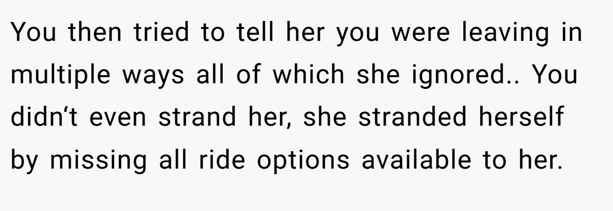 You then tried to tell her you were leaving in multiple ways all of which she ignored.. You didn‘t even strand her, she stranded herself by missing all ride options available to her.