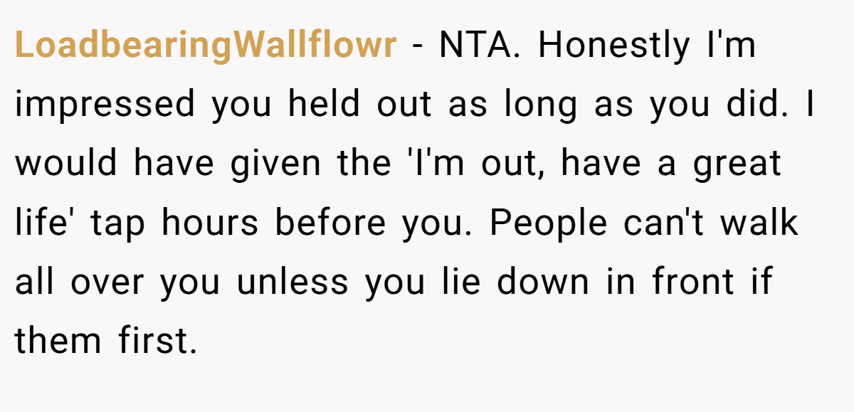 LoadbearingWallflowr − NTA. Honestly I'm impressed you held out as long as you did. I would have given the 'I'm out, have a great life' tap hours before you. People can't walk all over you unless you lie down in front if them first.