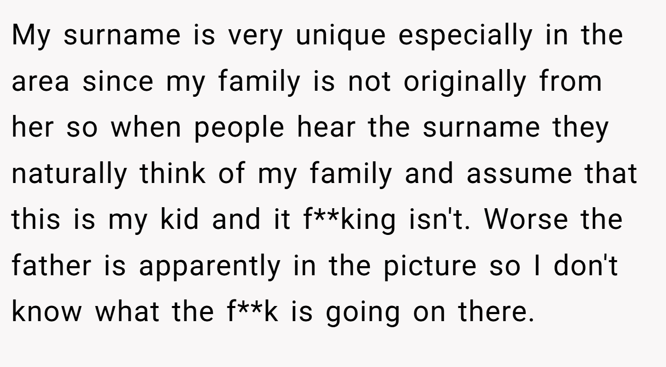 My surname is very unique especially in the area since my family is not originally from her so when people hear the surname they naturally think of my family and assume that this is my kid and it f**king isn't. Worse the father is apparently in the picture so I don't know what the f**k is going on there.