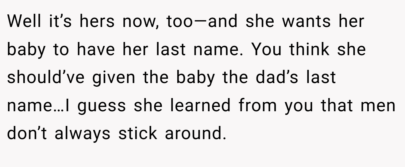 Well it’s hers now, too—and she wants her baby to have her last name. You think she should’ve given the baby the dad’s last name…I guess she learned from you that men don’t always stick around.