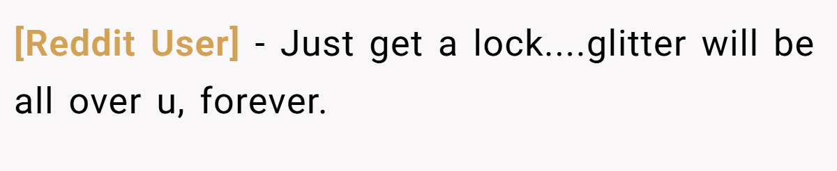 [Reddit User] − Just get a lock....glitter will be all over u, forever.