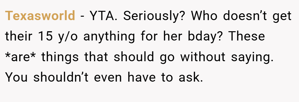 Texasworld − YTA. Seriously? Who doesn’t get their 15 y/o anything for her bday? These *are* things that should go without saying. You shouldn’t even have to ask.