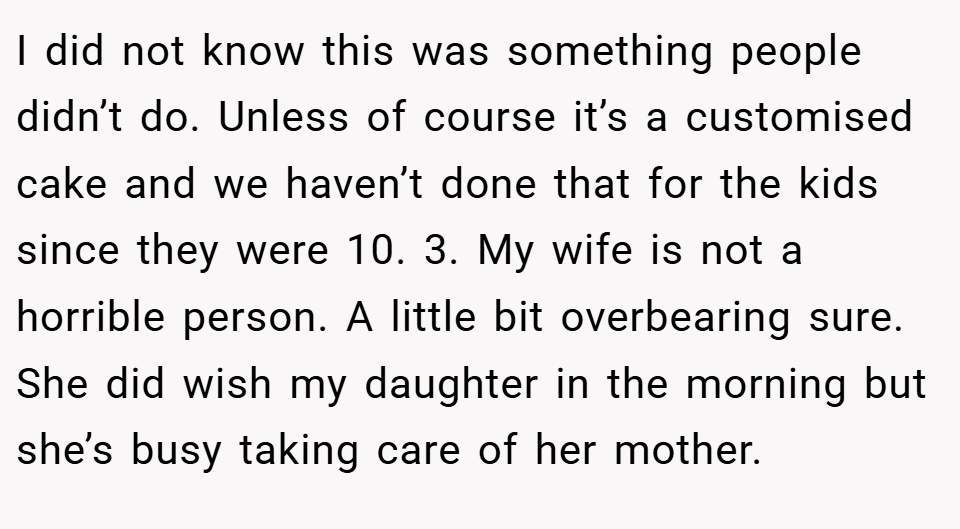 I did not know this was something people didn’t do. Unless of course it’s a customised cake and we haven’t done that for the kids since they were 10. 3. My wife is not a horrible person. A little bit overbearing sure. She did wish my daughter in the morning but she’s busy taking care of her mother.