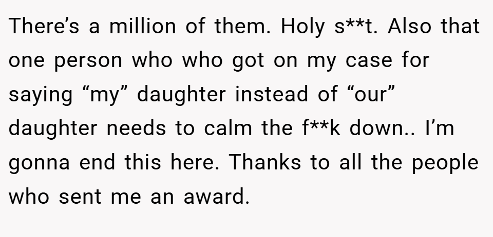 There’s a million of them. Holy s**t. Also that one person who who got on my case for saying “my” daughter instead of “our” daughter needs to calm the f**k down.. I’m gonna end this here. Thanks to all the people who sent me an award.