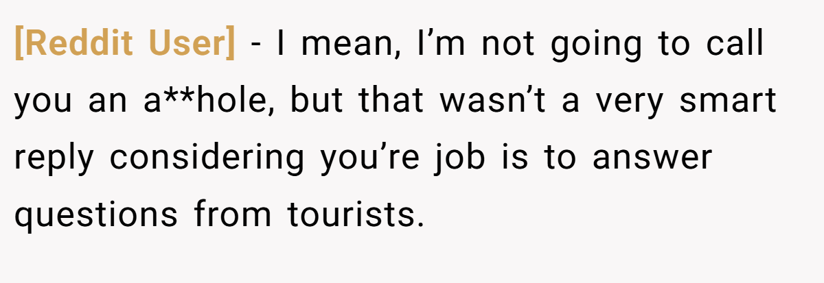 [Reddit User] − I mean, I’m not going to call you an a**hole, but that wasn’t a very smart reply considering you’re job is to answer questions from tourists.