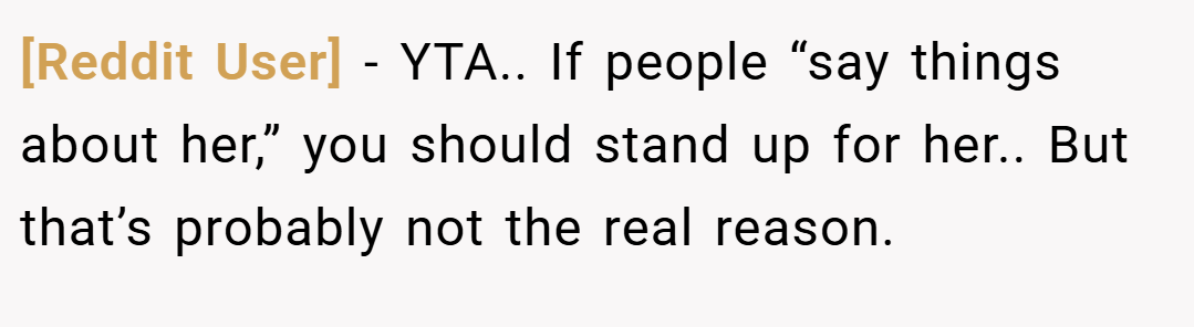 [Reddit User] − YTA.. If people “say things about her,” you should stand up for her.. But that’s probably not the real reason.