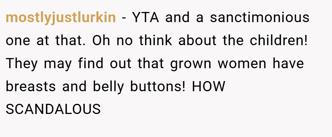 mostlyjustlurkin − YTA and a sanctimonious one at that. Oh no think about the children! They may find out that grown women have breasts and belly buttons! HOW SCANDALOUS