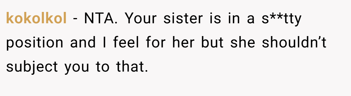 kokolkol − NTA. Your sister is in a s**tty position and I feel for her but she shouldn’t subject you to that.
