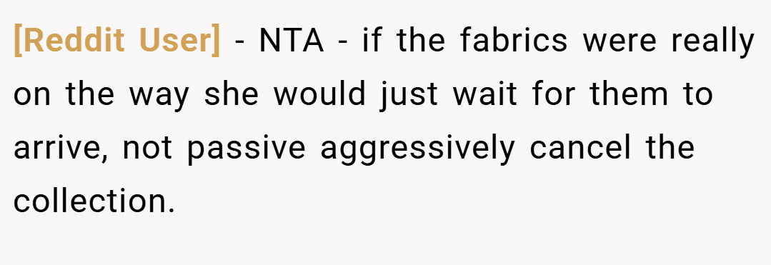 [Reddit User] − NTA - if the fabrics were really on the way she would just wait for them to arrive, not passive aggressively cancel the collection.