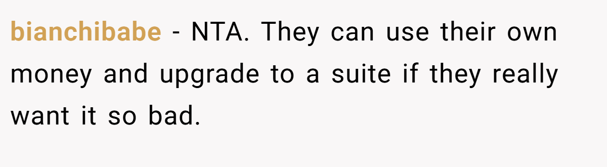 bianchibabe − NTA. They can use their own money and upgrade to a suite if they really want it so bad.