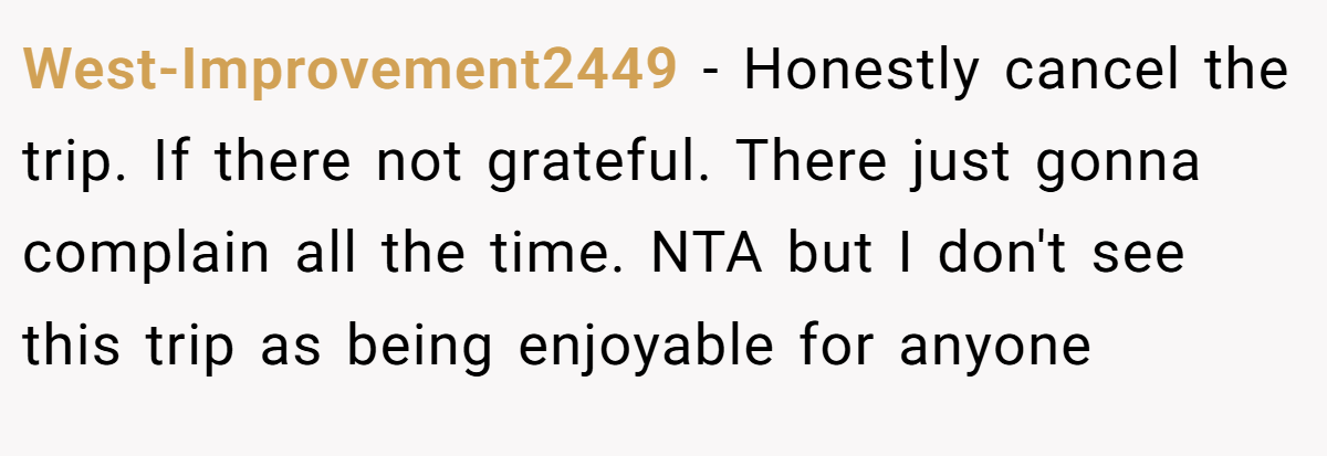 West-Improvement2449 − Honestly cancel the trip. If there not grateful. There just gonna complain all the time. NTA but I don't see this trip as being enjoyable for anyone