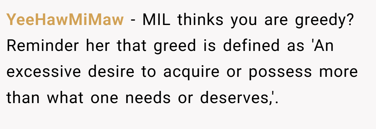 YeeHawMiMaw − MIL thinks you are greedy? Reminder her that greed is defined as 'An excessive desire to acquire or possess more than what one needs or deserves,'.