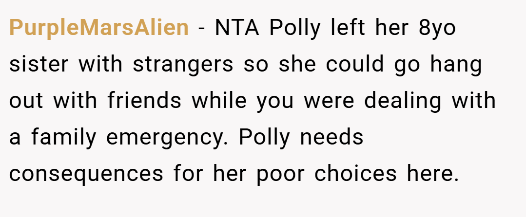 PurpleMarsAlien − NTA Polly left her 8yo sister with strangers so she could go hang out with friends while you were dealing with a family emergency. Polly needs consequences for her poor choices here.