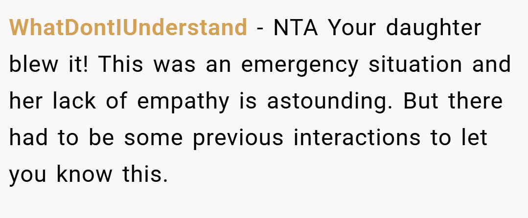 WhatDontIUnderstand − NTA Your daughter blew it! This was an emergency situation and her lack of empathy is astounding. But there had to be some previous interactions to let you know this.