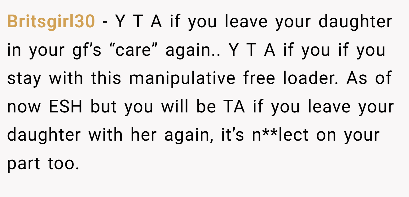 Britsgirl30 - Y T A if you leave your daughter in your gf’s “care” again.. Y T A if you if you stay with this manipulative free loader. As of now ESH but you will be TA if you leave your daughter with her again, it’s n**lect on your part too.