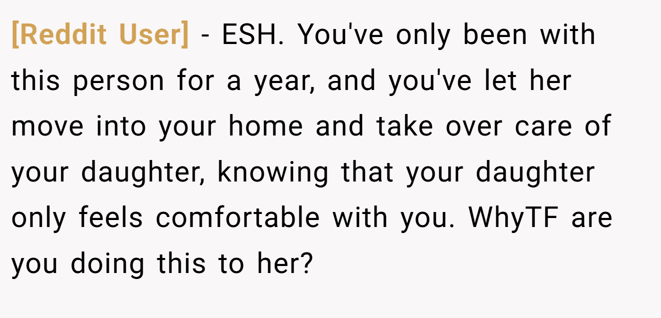 [Reddit User] - ESH. You've only been with this person for a year, and you've let her move into your home and take over care of your daughter, knowing that your daughter only feels comfortable with you. WhyTF are you doing this to her?