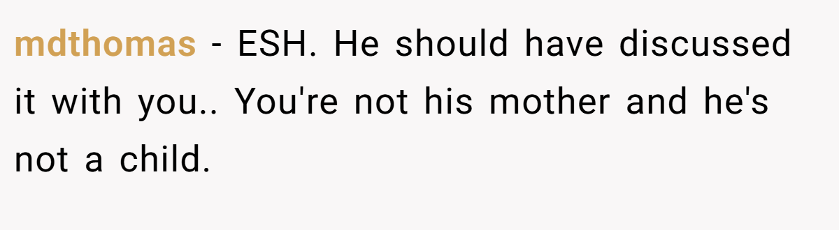 mdthomas − ESH. He should have discussed it with you.. You're not his mother and he's not a child.