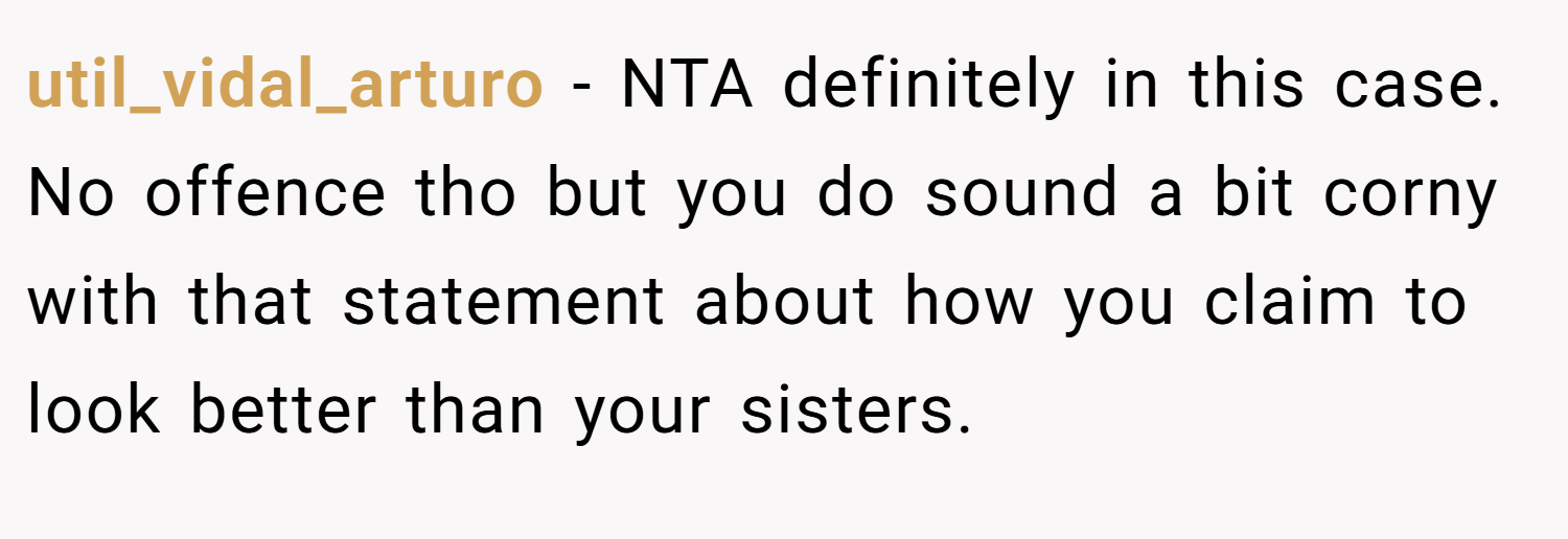 util_vidal_arturo − NTA definitely in this case. No offence tho but you do sound a bit corny with that statement about how you claim to look better than your sisters.