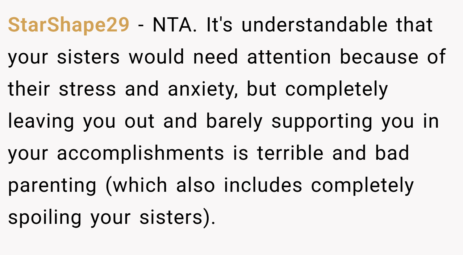 StarShape29 − NTA. It's understandable that your sisters would need attention because of their stress and anxiety, but completely leaving you out and barely supporting you in your accomplishments is terrible and bad parenting (which also includes completely spoiling your sisters).