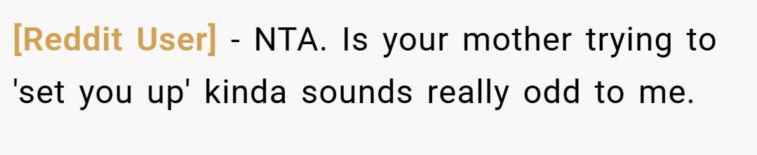 [Reddit User] − NTA. Is your mother trying to 'set you up' kinda sounds really odd to me.