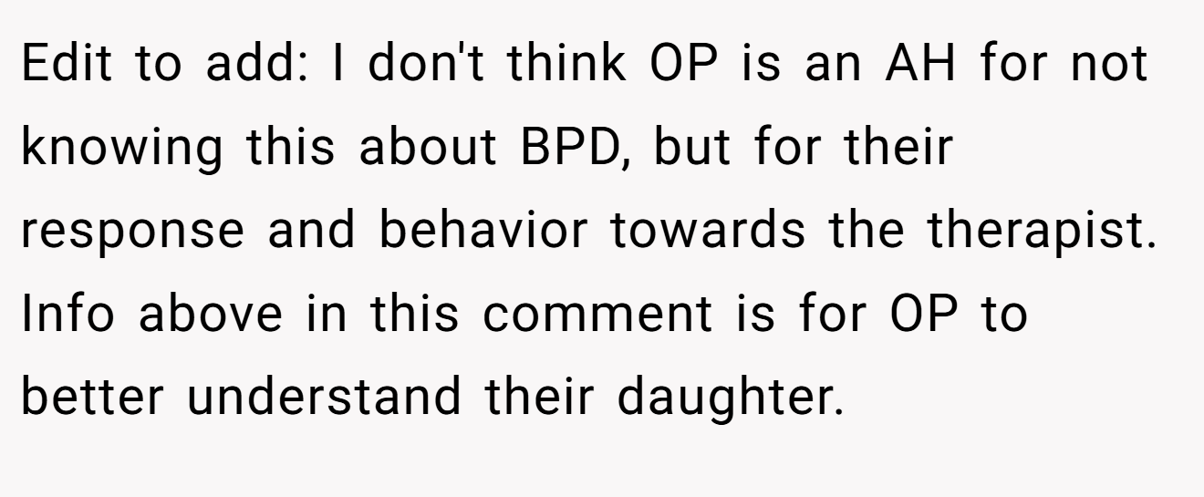 Edit to add: I don't think OP is an AH for not knowing this about BPD, but for their response and behavior towards the therapist. Info above in this comment is for OP to better understand their daughter.