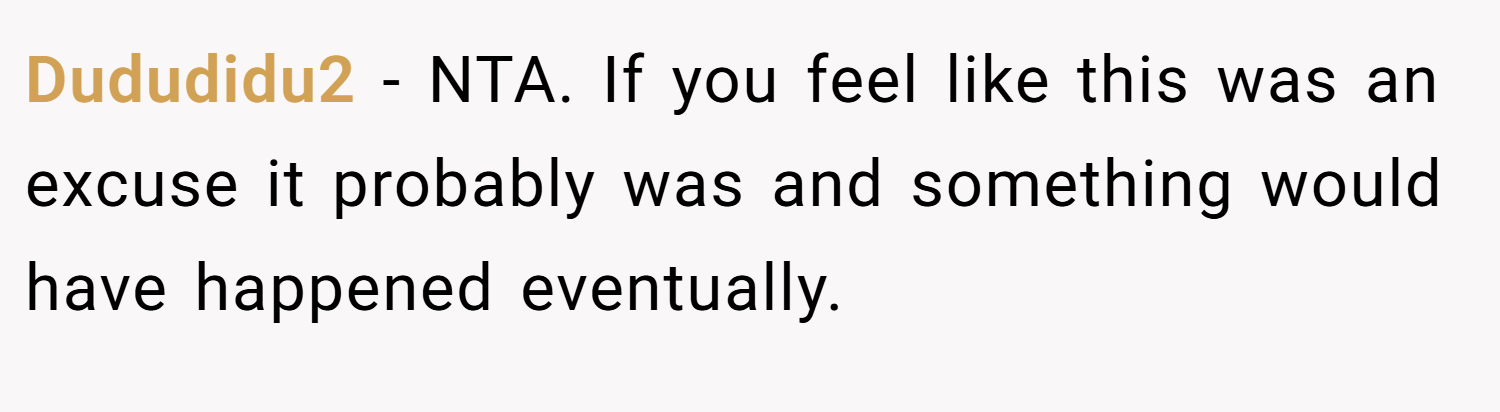 Dududidu2 − NTA. If you feel like this was an excuse it probably was and something would have happened eventually.