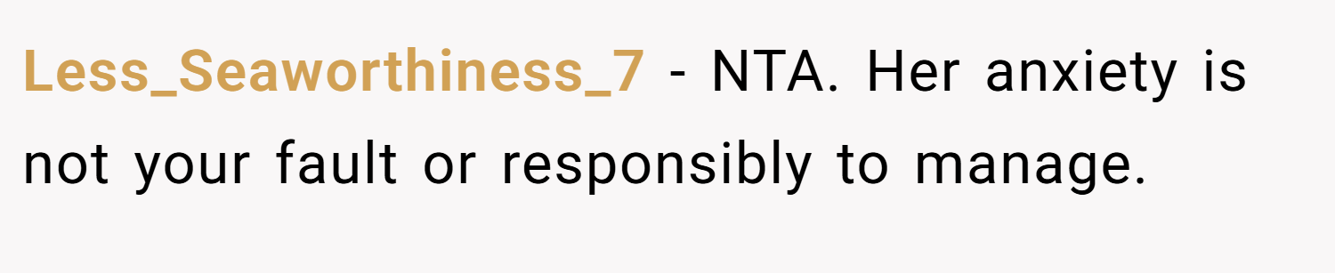 Less_Seaworthiness_7 − NTA. Her anxiety is not your fault or responsibly to manage.