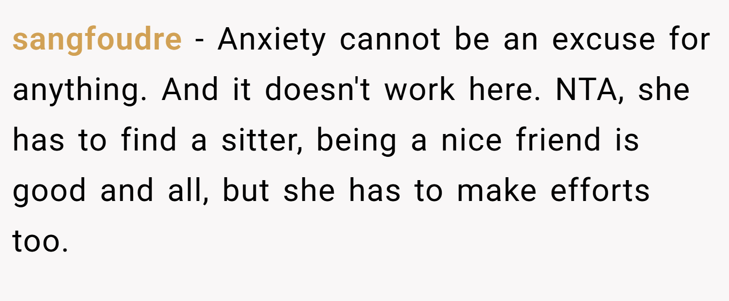 sangfoudre − Anxiety cannot be an excuse for anything. And it doesn't work here. NTA, she has to find a sitter, being a nice friend is good and all, but she has to make efforts too.