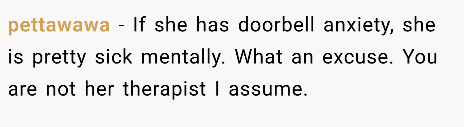 pettawawa − If she has doorbell anxiety, she is pretty sick mentally. What an excuse. You are not her therapist I assume.