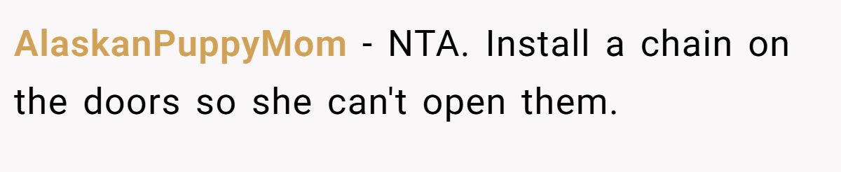 AlaskanPuppyMom - NTA. Install a chain on the doors so she can't open them.