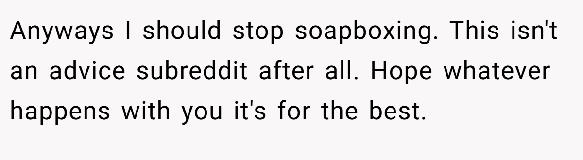 Anyways I should stop soapboxing. This isn't an advice subreddit after all. Hope whatever happens with you it's for the best.