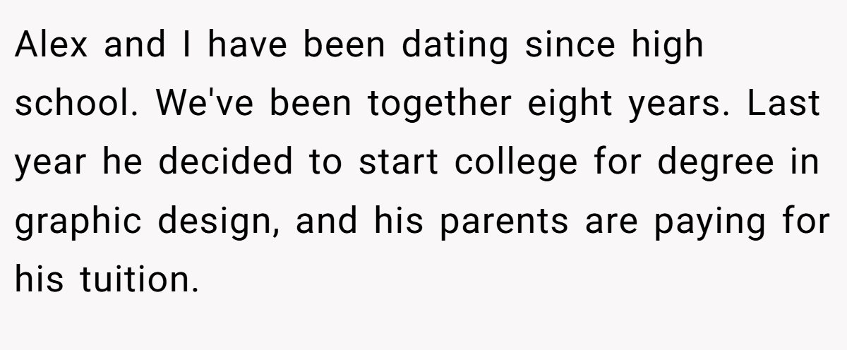 Alex and I have been dating since high school. We've been together eight years. Last year he decided to start college for degree in graphic design, and his parents are paying for his tuition.