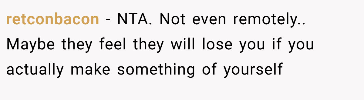 retconbacon − NTA. Not even remotely.. Maybe they feel they will lose you if you actually make something of yourself